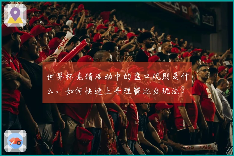 世界杯竞猜活动中的盘口规则是什么，如何快速上手理解比分玩法？