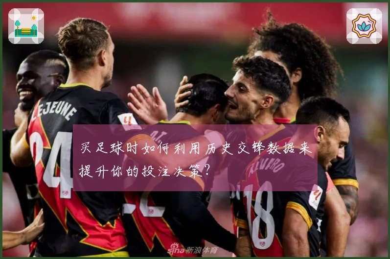 买足球时如何利用历史交锋数据来提升你的投注决策？