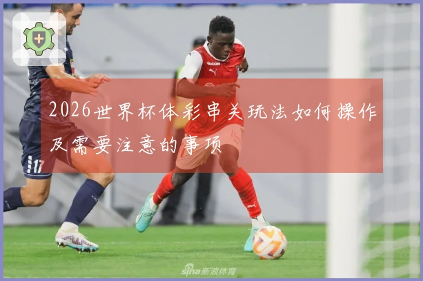 2026世界杯体彩串关玩法如何操作及需要注意的事项